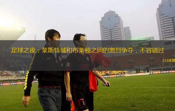 足球之夜：萊斯特城和布萊頓之間的激烈爭奪，不容錯(cuò)過