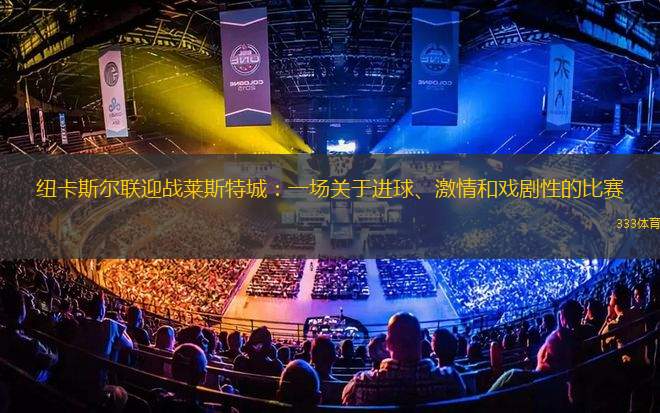 紐卡斯?fàn)柭?lián)迎戰(zhàn)萊斯特城：一場關(guān)于進(jìn)球、激情和戲劇性的比賽