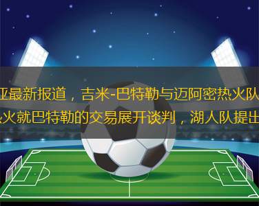 據(jù)NBA知名記者沙姆斯-沙拉尼亞最新報道，吉米-巴特勒與邁阿密熱火隊的續(xù)約談判陷入僵局，洛杉磯湖人隊和費城76人隊已經(jīng)開始與熱火就巴特勒的交易展開談判，湖人隊提出了一份初步的交易報價方案。