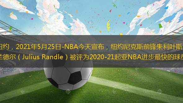 紐約，2021年5月25日-NBA今天宣布，紐約尼克斯前鋒朱利葉斯·蘭德爾（Julius Randle）被評為2020-21起亞NBA進(jìn)步最快的球員。
