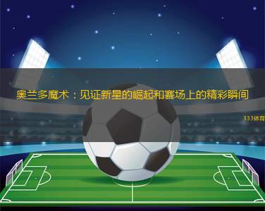 奧蘭多魔術(shù)：見(jiàn)證新星的崛起和賽場(chǎng)上的精彩瞬間
