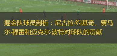 掘金隊(duì)球員剖析：尼古拉·約基奇、賈馬爾·穆雷和邁克爾·波特對球隊(duì)的貢獻(xiàn)