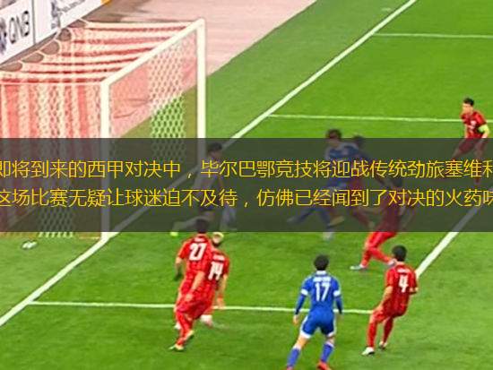 在即將到來(lái)的西甲對(duì)決中，畢爾巴鄂競(jìng)技將迎戰(zhàn)傳統(tǒng)勁旅塞維利亞，這場(chǎng)比賽無(wú)疑讓球迷迫不及待，仿佛已經(jīng)聞到了對(duì)決的火藥味！