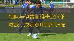 狼隊與伊普斯維奇之間的激戰(zhàn)，決定英甲冠軍歸屬