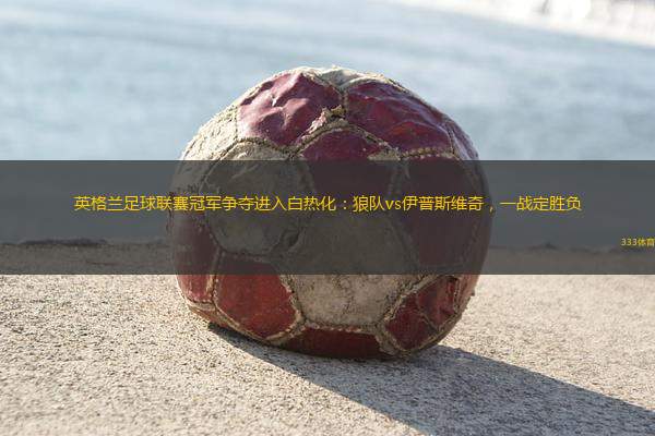 英格蘭足球聯(lián)賽冠軍爭奪進(jìn)入白熱化：狼隊vs伊普斯維奇，一戰(zhàn)定勝負(fù)