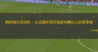 勒阿弗爾足球隊：從法國杯冠軍到歐洲舞臺上的競爭者