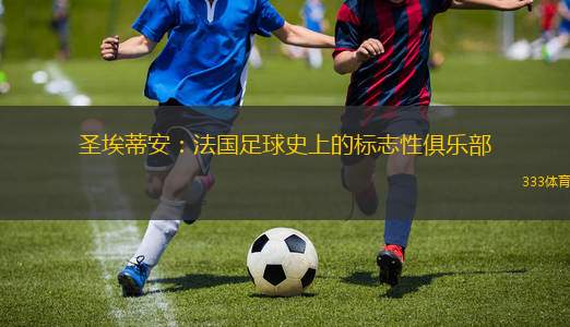 圣埃蒂安：法國足球史上的標志性俱樂部
