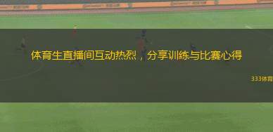 體育生直播間互動(dòng)熱烈，分享訓(xùn)練與比賽心得