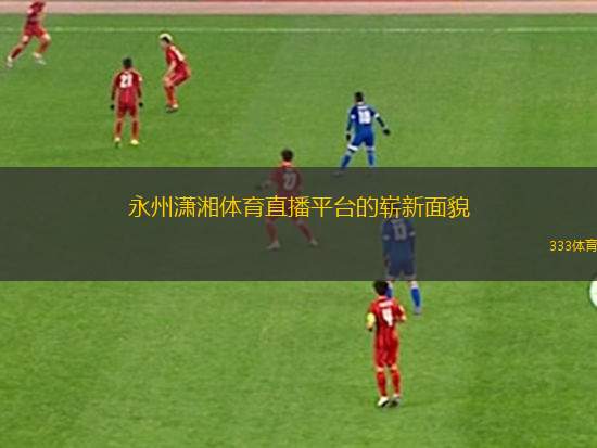 永州瀟湘體育直播平臺(tái)的嶄新面貌