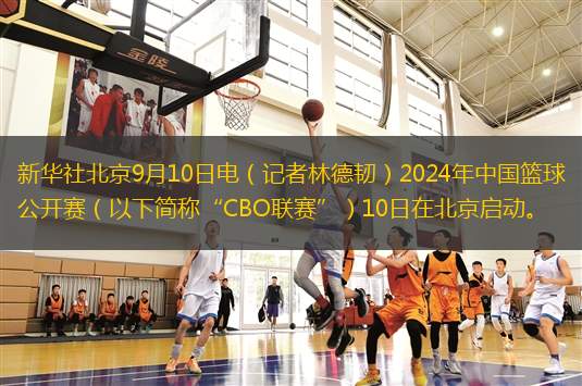 新華社北京9月10日電（記者林德韌）2024年中國(guó)籃球公開賽（以下簡(jiǎn)稱“CBO聯(lián)賽”）10日在北京啟動(dòng)。