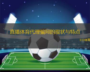 直播體育代理騙局的現(xiàn)狀與特點(diǎn)