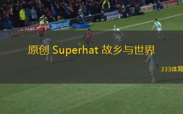原創(chuàng) Superhat 故鄉(xiāng)與世界