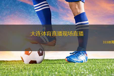 大連體育直播現(xiàn)場直播(大連體育賽事精彩直播全程回放)