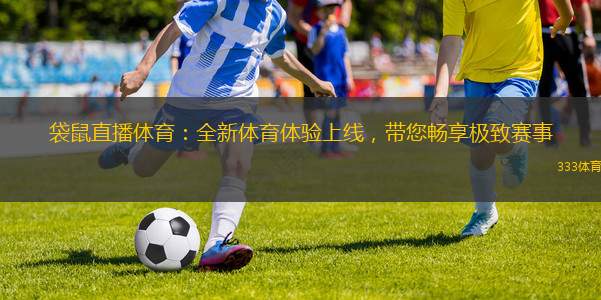 袋鼠直播體育：全新體育體驗上線，帶您暢享極致賽事