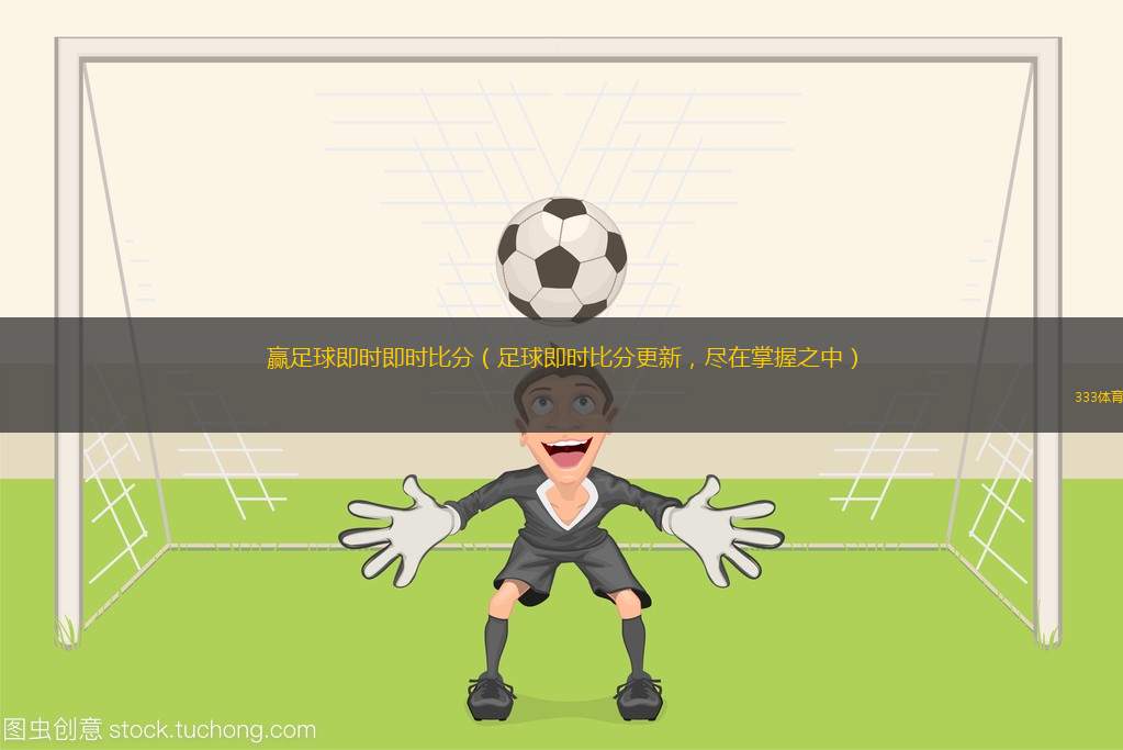 贏足球即時(shí)即時(shí)比分（足球即時(shí)比分更新，盡在掌握之中）