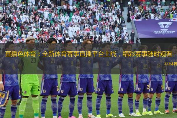 直播色體育：全新體育賽事直播平臺(tái)上線，精彩賽事隨時(shí)觀看